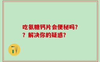 吃氨糖钙片会便秘吗？？解决你的疑惑？