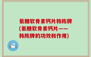 氨糖软骨素钙片韩陈牌(氨糖软骨素钙片——韩陈牌的功效和作用)