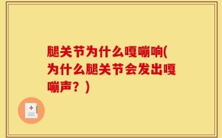腿关节为什么嘎嘣响(为什么腿关节会发出嘎嘣声？)