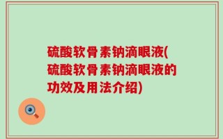 硫酸软骨素钠滴眼液(硫酸软骨素钠滴眼液的功效及用法介绍)