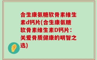 合生康氨糖软骨素维生素d钙片(合生康氨糖软骨素维生素D钙片：关爱骨质健康的明智之选)