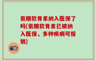 氨糖软骨素纳入医保了吗(氨糖软骨素已被纳入医保，多种疾病可报销)
