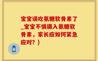宝宝误吃氨糖软骨素了_宝宝不慎摄入氨糖软骨素，家长应如何紧急应对？)