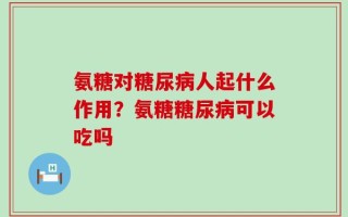 氨糖对糖尿病人起什么作用？氨糖糖尿病可以吃吗
