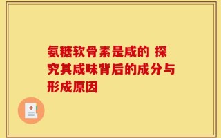 氨糖软骨素是咸的 探究其咸味背后的成分与形成原因