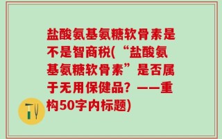 盐酸氨基氨糖软骨素是不是智商税？“盐酸氨基氨糖软骨素”是否属于无用保健品？