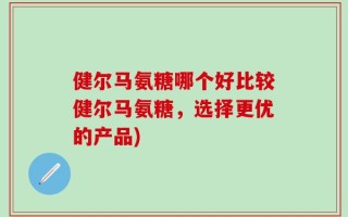 健尔马氨糖哪个好比较健尔马氨糖，选择更优的产品)