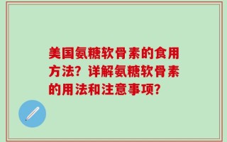 美国氨糖软骨素的食用方法？详解氨糖软骨素的用法和注意事项？