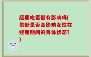 经期吃氨糖有影响吗(氨糖是否会影响女性在经期期间的身体状态？)