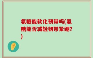 氨糖能软化韧带吗(氨糖能否减轻韧带紧绷？)