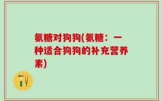 氨糖对狗狗(氨糖：一种适合狗狗的补充营养素)