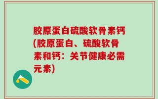 胶原蛋白硫酸软骨素钙(胶原蛋白、硫酸软骨素和钙：关节健康必需元素)