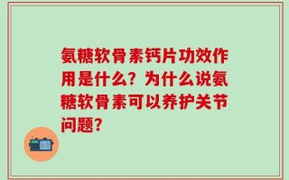 氨糖软骨素钙片功效作用是什么？为什么说氨糖软骨素可以养护关节问题？