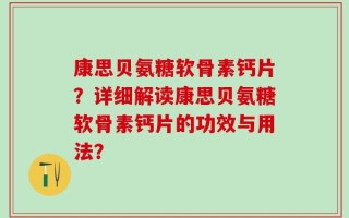 康思贝氨糖软骨素钙片？详细解读康思贝氨糖软骨素钙片的功效与用法？
