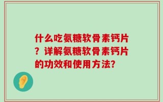 什么吃氨糖软骨素钙片？详解氨糖软骨素钙片的功效和使用方法？