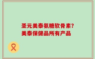 圣元美泰氨糖软骨素？美泰保健品所有产品