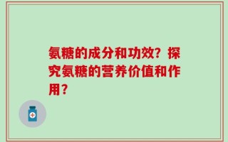 氨糖的成分和功效？探究氨糖的营养价值和作用？