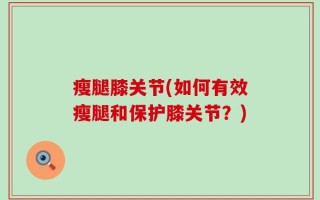 瘦腿膝关节(如何有效瘦腿和保护膝关节？)