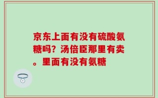 京东上面有没有硫酸氨糖吗？汤倍臣那里有卖。里面有没有氨糖