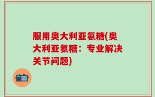 服用奥大利亚氨糖(奥大利亚氨糖：专业解决关节问题)