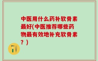 中医用什么药补软骨素最好(中医推荐哪些药物最有效地补充软骨素？)