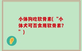 小体狗吃软骨素(“小体犬可否食用软骨素？”)