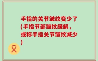 手指的关节皱纹变少了(手指节部皱纹缓解，或称手指关节皱纹减少)