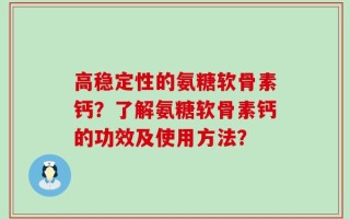 高稳定性的氨糖软骨素钙？了解氨糖软骨素钙的功效及使用方法？