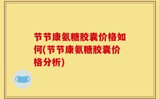 节节康氨糖胶囊价格如何(节节康氨糖胶囊价格分析)