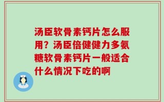 汤臣软骨素钙片怎么服用？汤臣倍健健力多氨糖软骨素钙片一般适合什么情况下吃的啊