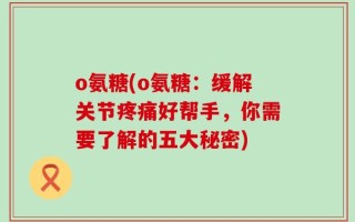 o氨糖(o氨糖：缓解关节疼痛好帮手，你需要了解的五大秘密)