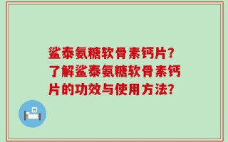 鲨泰氨糖软骨素钙片？了解鲨泰氨糖软骨素钙片的功效与使用方法？