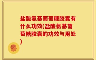 盐酸氨基葡萄糖胶囊有什么功效(盐酸氨基葡萄糖胶囊的功效与用处)