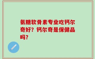 氨糖软骨素专业吃钙尔奇好？钙尔奇是保健品吗？