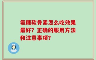 氨糖软骨素怎么吃效果最好？正确的服用方法和注意事项？
