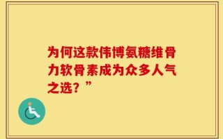 为何这款伟博氨糖维骨力软骨素成为众多人气之选？”