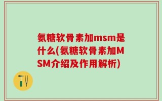 氨糖软骨素加msm是什么(氨糖软骨素加MSM介绍及作用解析)