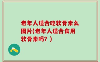 老年人适合吃软骨素么图片(老年人适合食用软骨素吗？)