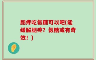 腿疼吃氨糖可以吧(能缓解腿疼？氨糖或有奇效！)