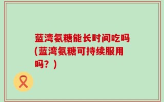 蓝湾氨糖能长时间吃吗(蓝湾氨糖可持续服用吗？)