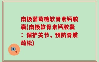 南极葡萄糖软骨素钙胶囊(南极软骨素钙胶囊：保护关节，预防骨质疏松)