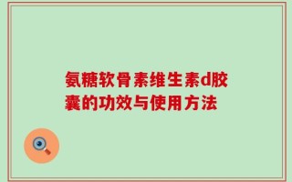 氨糖软骨素维生素d胶囊的功效与使用方法
