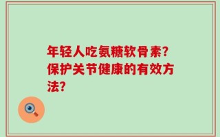 年轻人吃氨糖软骨素？保护关节健康的有效方法？