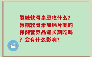 氨糖软骨素忌吃什么？氨糖软骨素加钙片类的保健营养品能长期吃吗？会有什么影响？