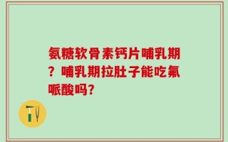 氨糖软骨素钙片哺乳期？哺乳期拉肚子能吃氟哌酸吗？