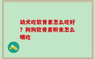 幼犬吃软骨素怎么吃好？狗狗软骨素粉末怎么喂吃