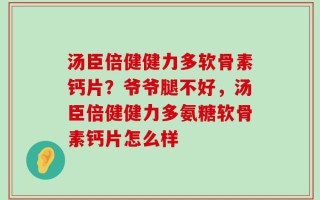 汤臣倍健健力多软骨素钙片？爷爷腿不好，汤臣倍健健力多氨糖软骨素钙片怎么样