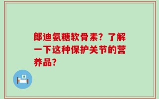 郎迪氨糖软骨素？了解一下这种保护关节的营养品？