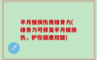 半月板损伤用维骨力(维骨力可修复半月板损伤，护你健康双膝)