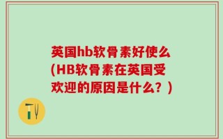 英国hb软骨素好使么(HB软骨素在英国受欢迎的原因是什么？)